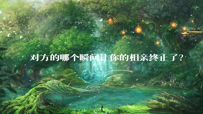 对方的哪个瞬间让你的相亲终止了？